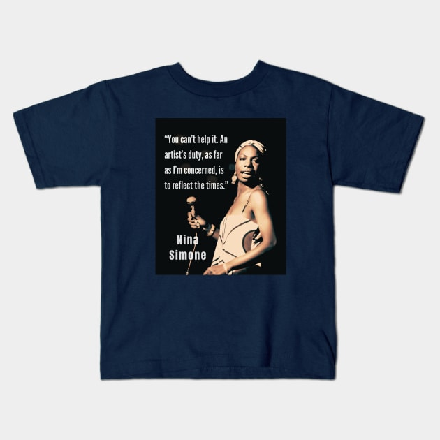 Nina Simone portrait and  quote: You can't help it. An artist's duty, as far as I'm concerned, is to reflect the times. Kids T-Shirt by artbleed